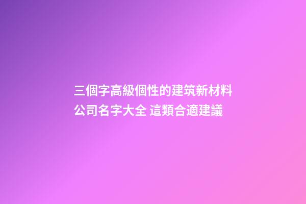 三個字高級個性的建筑新材料公司名字大全 這類合適建議